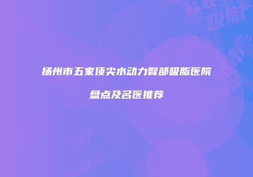 扬州市五家顶尖水动力臀部吸脂医院盘点及名医推荐