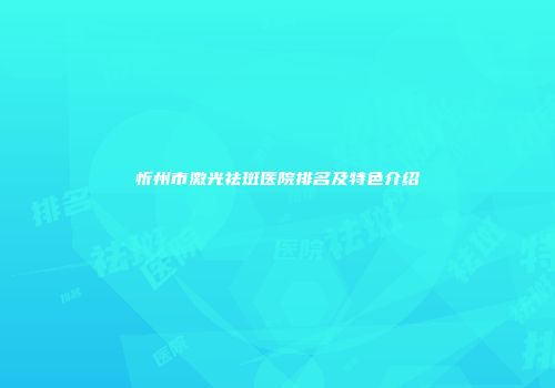 忻州市激光祛斑医院排名及特色介绍