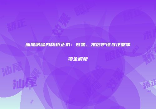 汕尾眼睑内翻矫正术：效果、术后护理与注意事项全解析