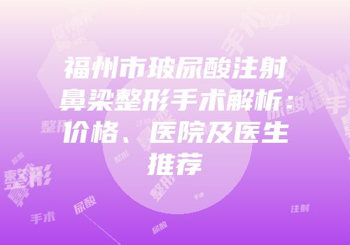 福州市玻尿酸注射鼻梁整形手术解析：价格、医院及医生推荐