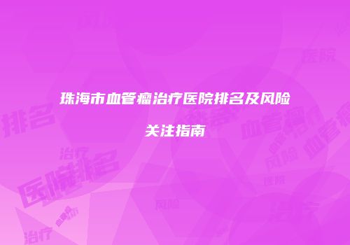 珠海市血管瘤治疗医院排名及风险关注指南
