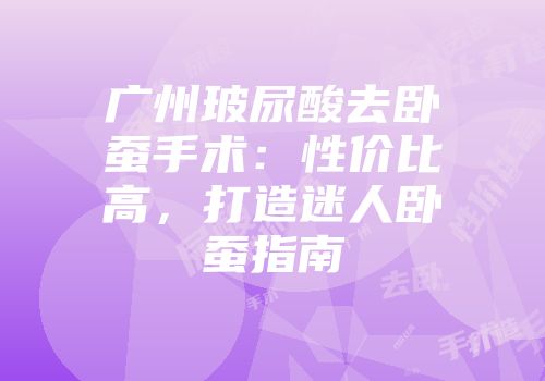 广州玻尿酸去卧蚕手术：性价比高，打造迷人卧蚕指南