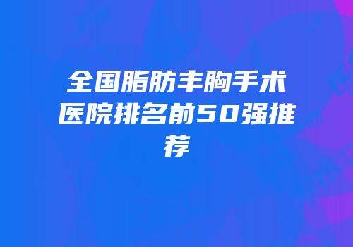 全国脂肪丰胸手术医院排名前50强推荐