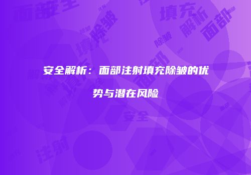 安全解析：面部注射填充除皱的优势与潜在风险