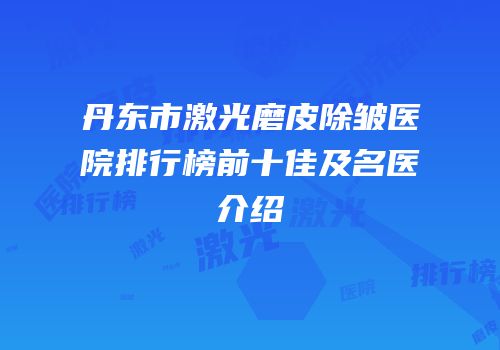丹东市激光磨皮除皱医院排行榜前十佳及名医介绍