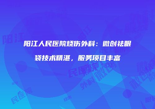 阳江人民医院烧伤外科：微创祛眼袋技术精湛，服务项目丰富
