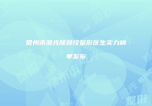 常州市激光除颈纹整形医生实力榜单发布