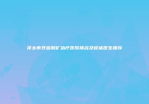 萍乡市牙齿脱矿治疗医院排名及权威医生推荐