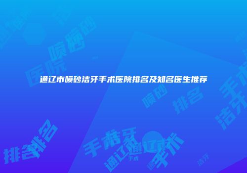 通辽市喷砂洁牙手术医院排名及知名医生推荐