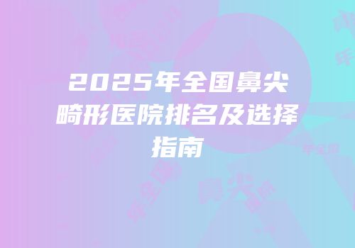 2025年全国鼻尖畸形医院排名及选择指南