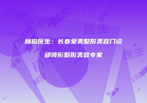 林俊医生：长春爱美整形美容门诊部领衔整形美容专家