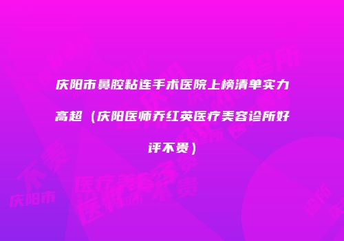 庆阳市鼻腔粘连手术医院上榜清单实力高超（庆阳医师乔红英医疗美容诊所好评不贵）