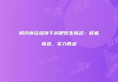 铜川市压缩饼干减肥医生排名：权威筛选，实力胜出