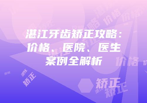 湛江牙齿矫正攻略：价格、医院、医生案例全解析
