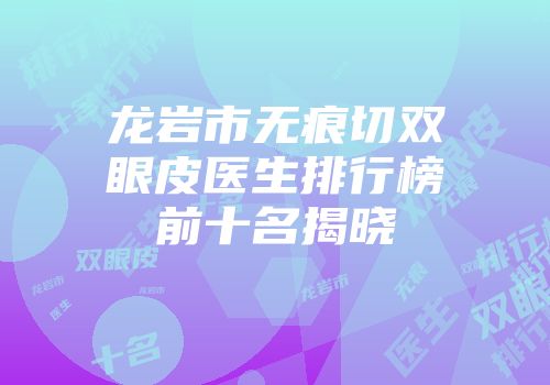 龙岩市无痕切双眼皮医生排行榜前十名揭晓