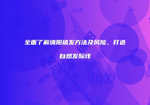 全面了解绵阳植发方法及风险，打造自然发际线