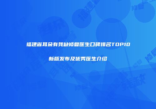 福建省耳朵有残缺修复医生口碑排名TOP10新版发布及优秀医生介绍