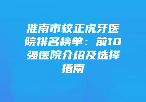 淮南市校正虎牙医院排名榜单：前10强医院介绍及选择指南