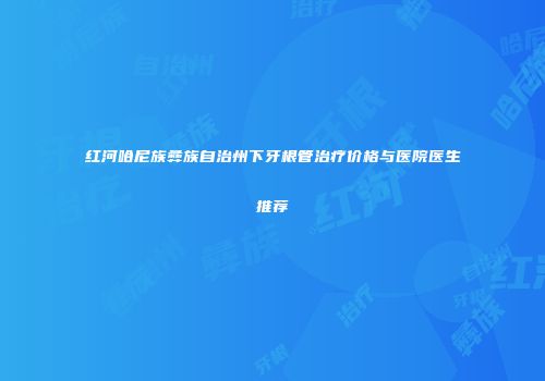 红河哈尼族彝族自治州下牙根管治疗价格与医院医生推荐