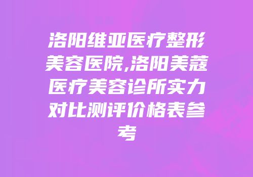 洛阳维亚医疗整形美容医院,洛阳美蔻医疗美容诊所实力对比测评价格表参考