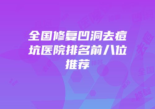 全国修复凹洞去痘坑医院排名前八位推荐