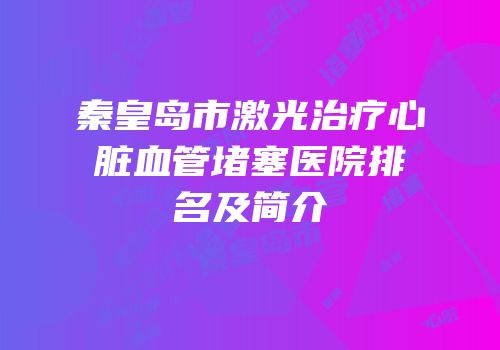 秦皇岛市激光治疗心脏血管堵塞医院排名及简介