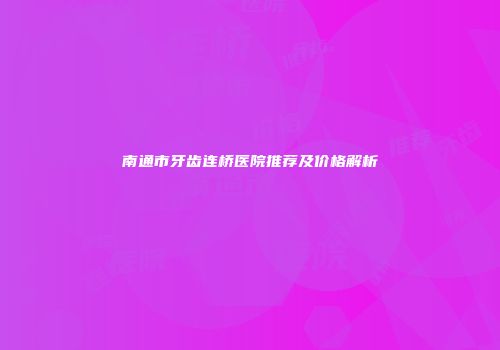 南通市牙齿连桥医院推荐及价格解析