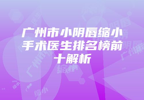 广州市小阴唇缩小手术医生排名榜前十解析
