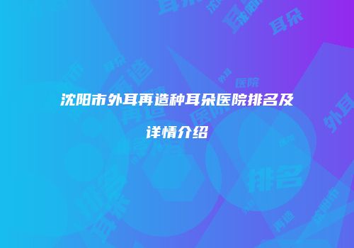 沈阳市外耳再造种耳朵医院排名及详情介绍