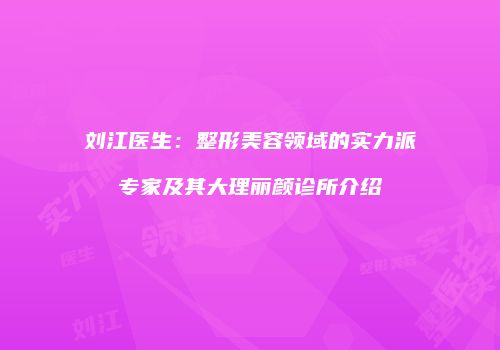 刘江医生：整形美容领域的实力派专家及其大理丽颜诊所介绍