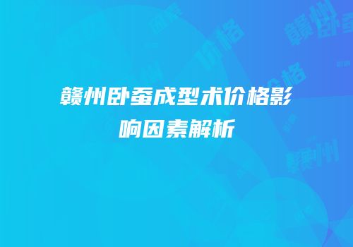 赣州卧蚕成型术价格影响因素解析
