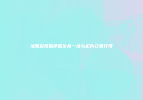 沈阳省雕眉绣眉价格一览与机构收费详情