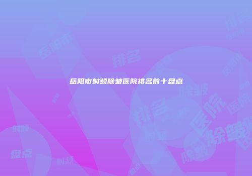 岳阳市射频除皱医院排名前十盘点