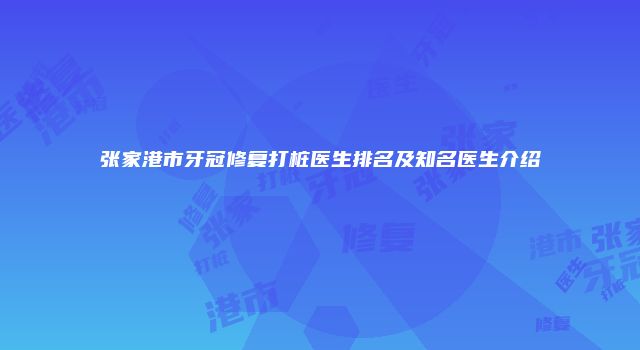 张家港市牙冠修复打桩医生排名及知名医生介绍
