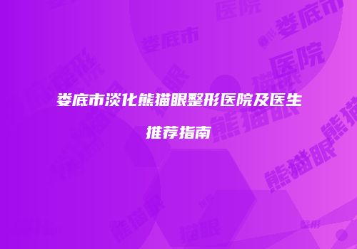 娄底市淡化熊猫眼整形医院及医生推荐指南