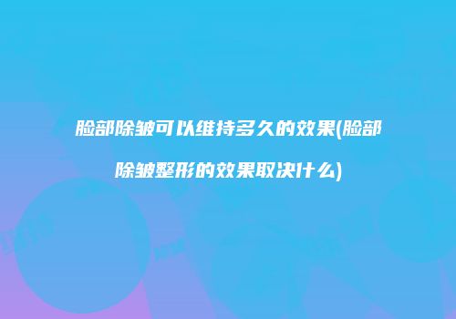 脸部除皱可以维持多久的效果(脸部除皱整形的效果取决什么)