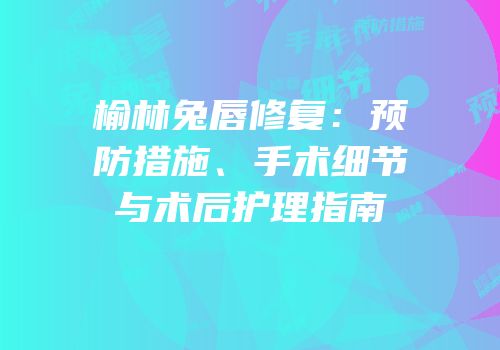 榆林兔唇修复：预防措施、手术细节与术后护理指南