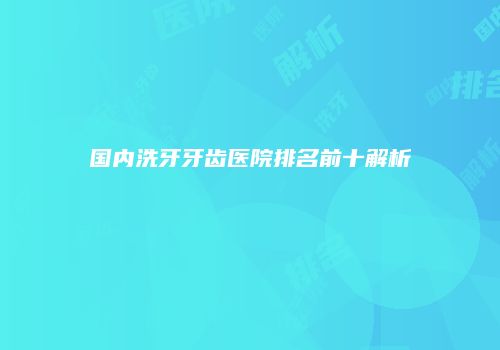国内洗牙牙齿医院排名前十解析