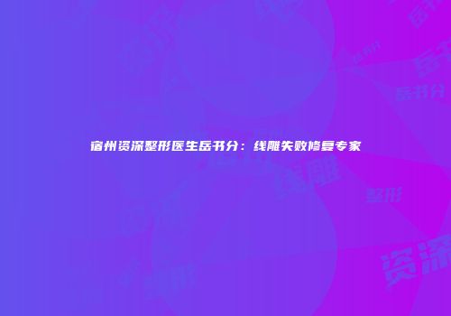 宿州资深整形医生岳书分：线雕失败修复专家