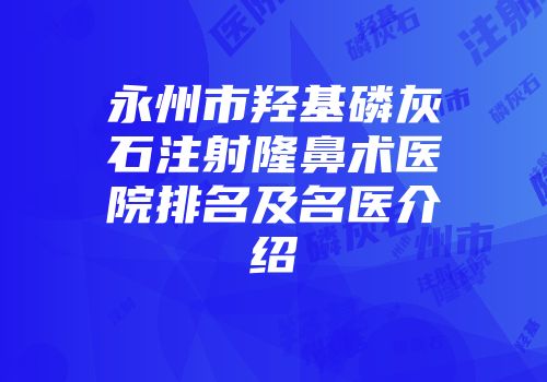 永州市羟基磷灰石注射隆鼻术医院排名及名医介绍