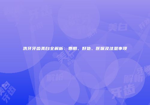洗牙牙齿美白全解析：费用、好处、医保及注意事项