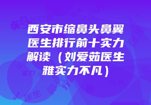 西安市缩鼻头鼻翼医生排行前十实力解读（刘爱茹医生雅实力不凡）