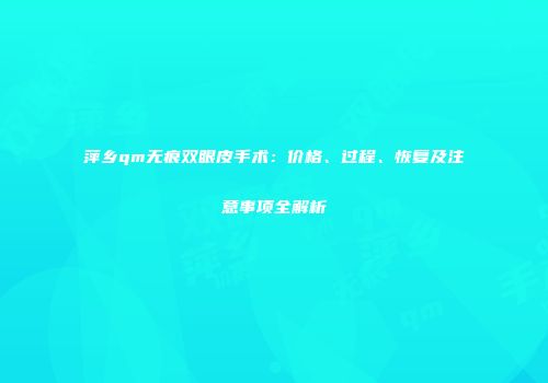 萍乡qm无痕双眼皮手术：价格、过程、恢复及注意事项全解析