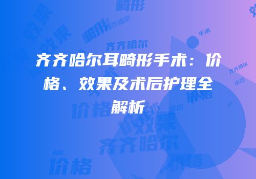 齐齐哈尔耳畸形手术：价格、效果及术后护理全解析