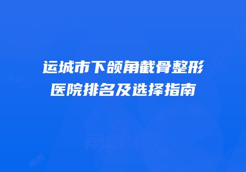 运城市下颌角截骨整形医院排名及选择指南