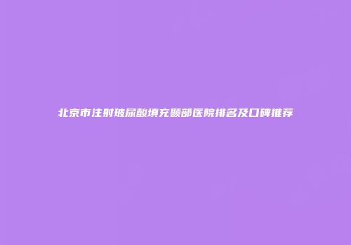 北京市注射玻尿酸填充颞部医院排名及口碑推荐