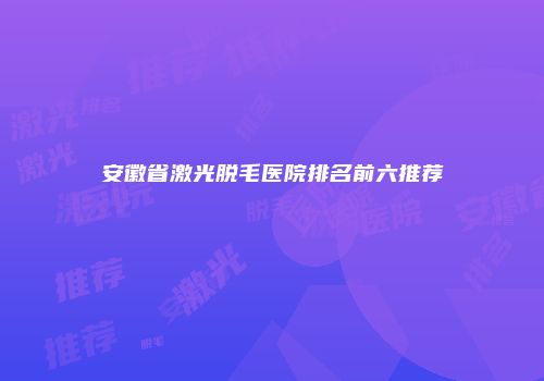 安徽省激光脱毛医院排名前六推荐
