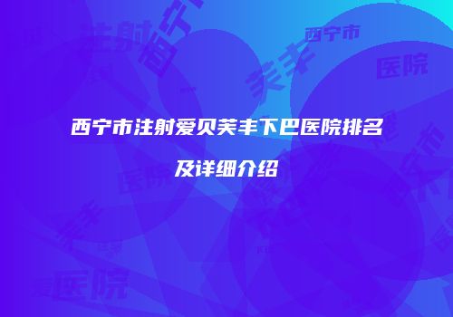 西宁市注射爱贝芙丰下巴医院排名及详细介绍