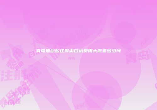 青岛玻尿酸注射美白术费用大概要多少钱