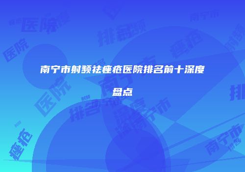 南宁市射频祛痤疮医院排名前十深度盘点